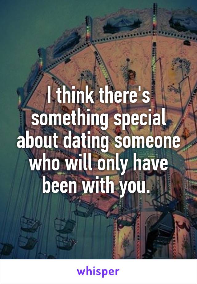 I think there's something special about dating someone who will only have been with you. 