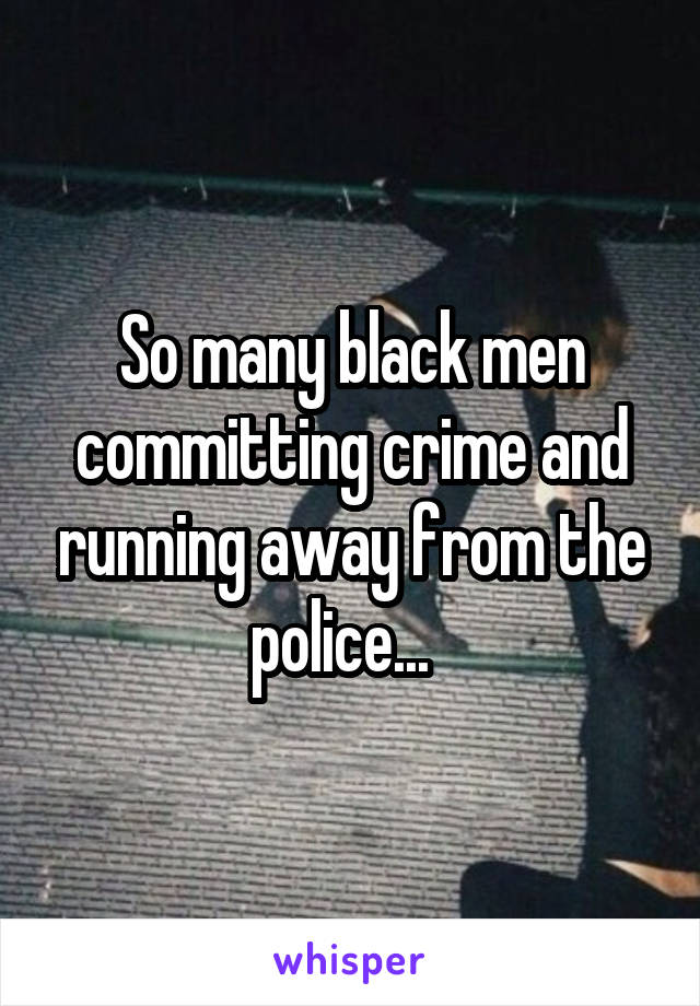 So many black men committing crime and running away from the police...  