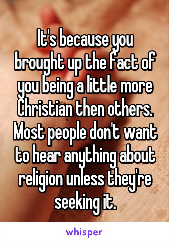 It's because you brought up the fact of you being a little more Christian then others. Most people don't want to hear anything about religion unless they're seeking it.