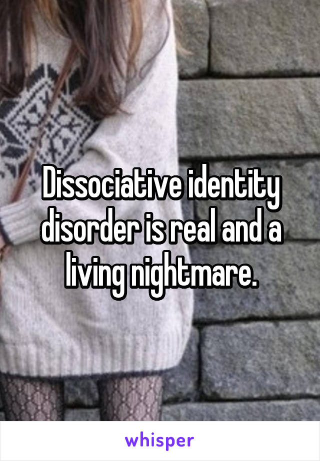 Dissociative identity disorder is real and a living nightmare.