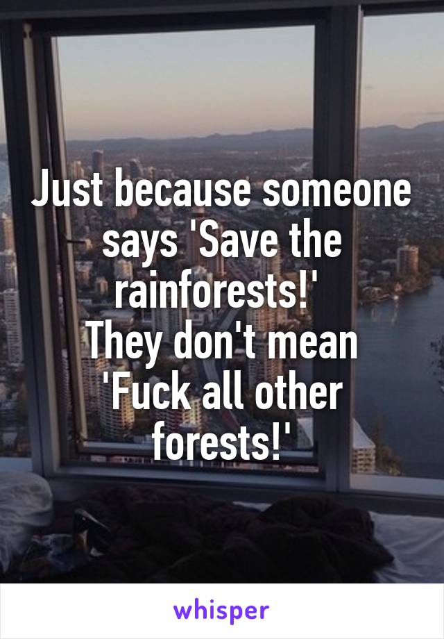 Just because someone says 'Save the rainforests!' 
They don't mean 'Fuck all other forests!'