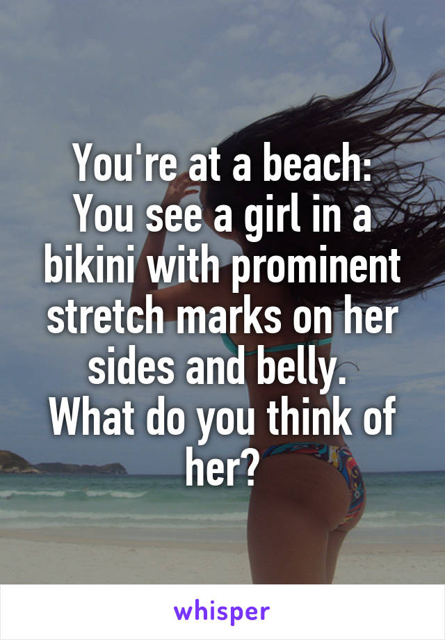 You're at a beach:
You see a girl in a bikini with prominent stretch marks on her sides and belly. 
What do you think of her?