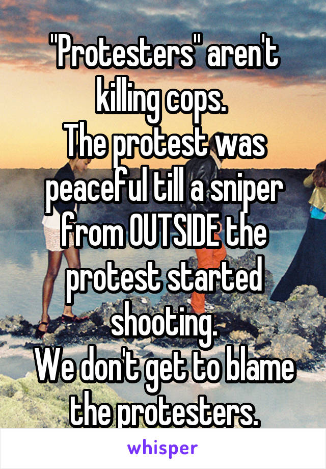 "Protesters" aren't killing cops. 
The protest was peaceful till a sniper from OUTSIDE the protest started shooting.
We don't get to blame the protesters.