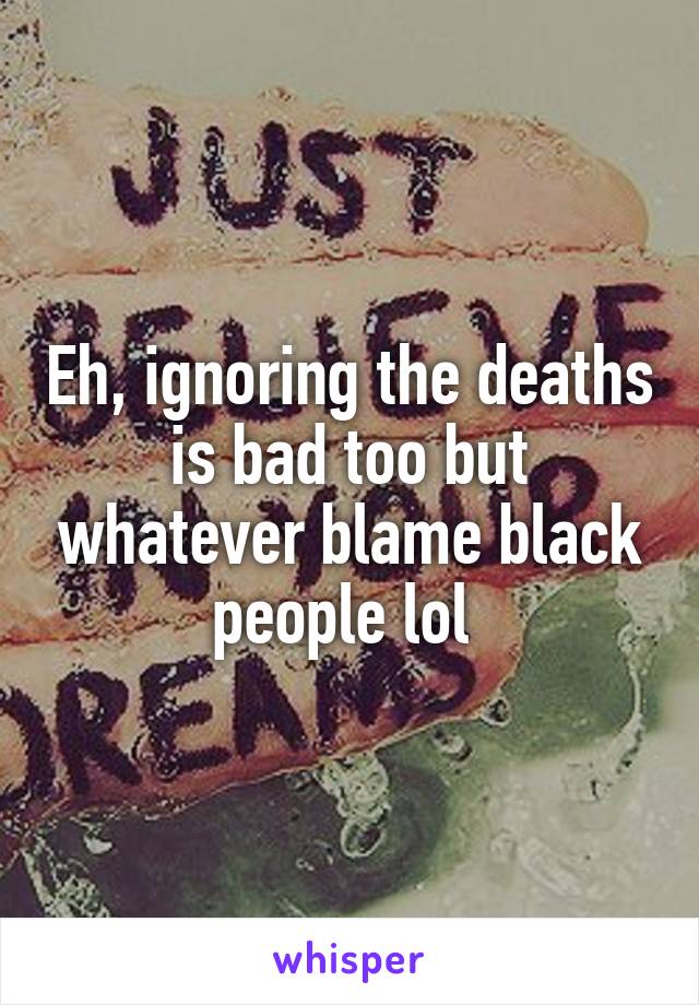 Eh, ignoring the deaths is bad too but whatever blame black people lol 