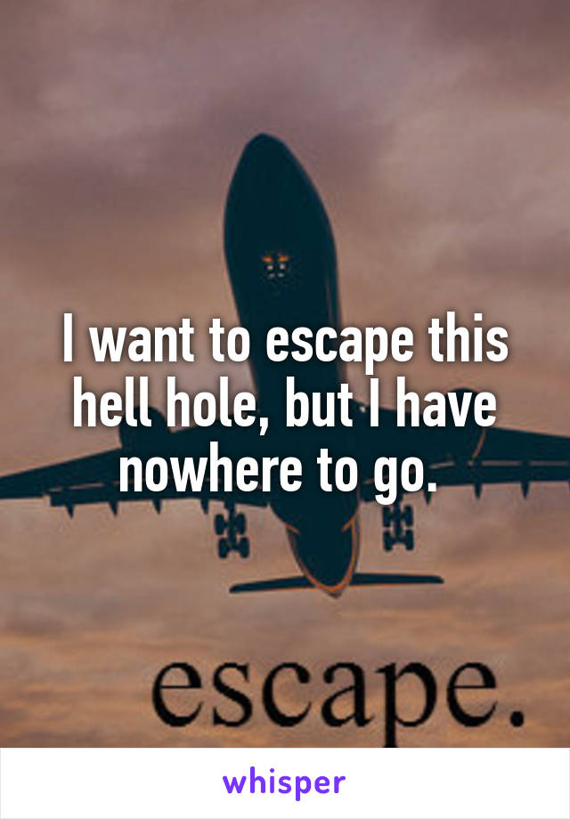 I want to escape this hell hole, but I have nowhere to go. 