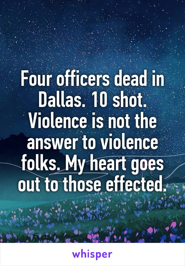 Four officers dead in Dallas. 10 shot. Violence is not the answer to violence folks. My heart goes out to those effected.