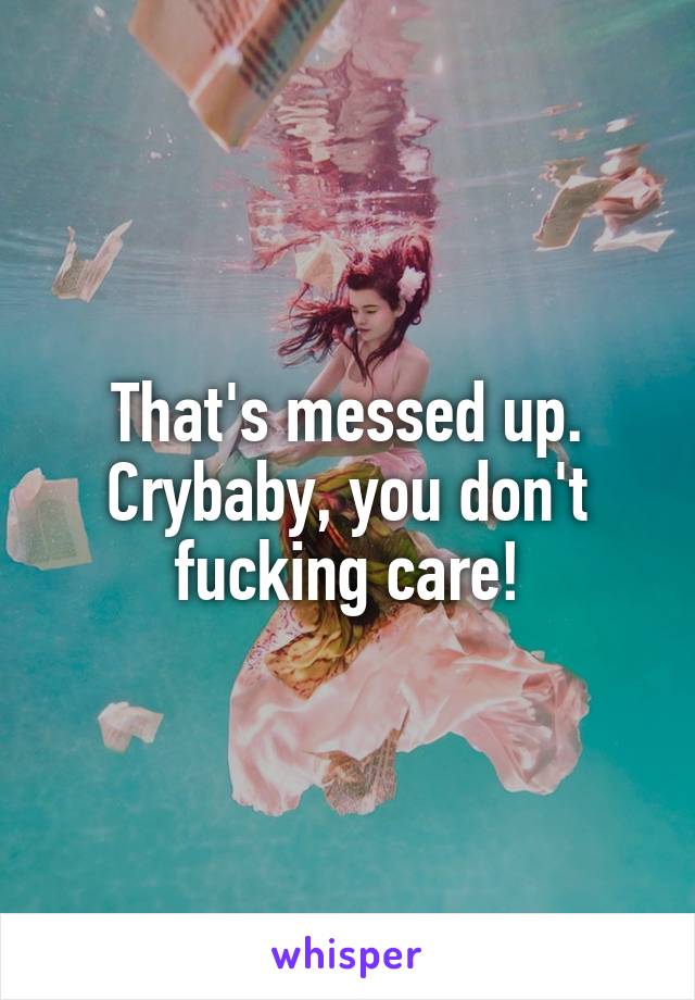 That's messed up. Crybaby, you don't fucking care!