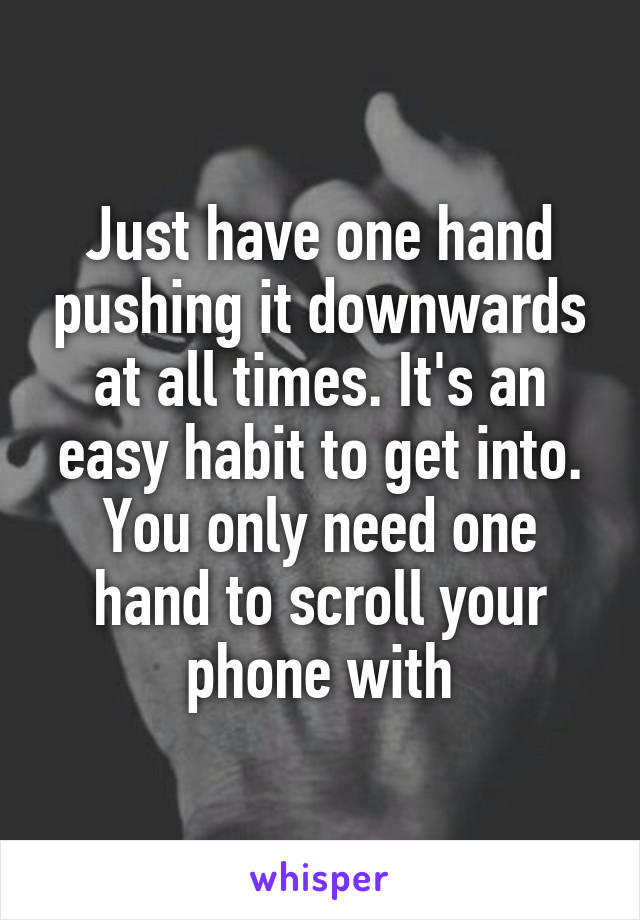 Just have one hand pushing it downwards at all times. It's an easy habit to get into. You only need one hand to scroll your phone with
