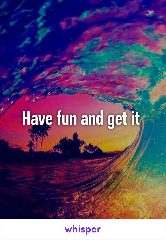 Have fun and get it 