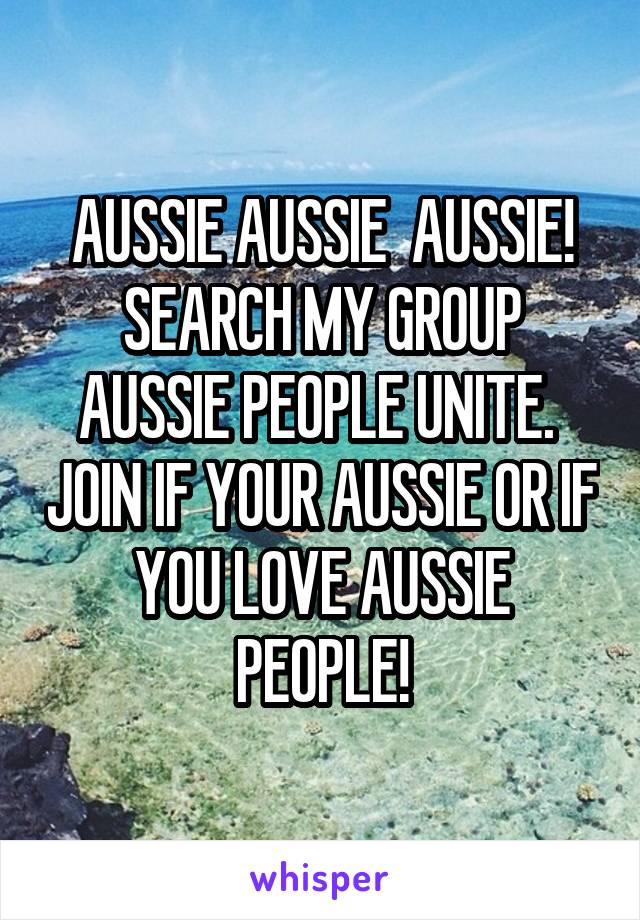 AUSSIE AUSSIE  AUSSIE! SEARCH MY GROUP AUSSIE PEOPLE UNITE.  JOIN IF YOUR AUSSIE OR IF YOU LOVE AUSSIE PEOPLE!
