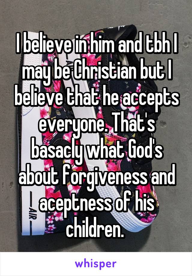 I believe in him and tbh I may be Christian but I believe that he accepts everyone. That's basacly what God's about forgiveness and aceptness of his children. 