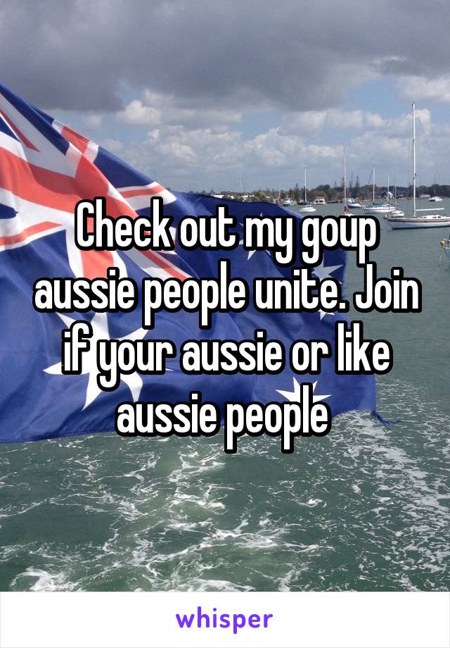 Check out my goup aussie people unite. Join if your aussie or like aussie people 
