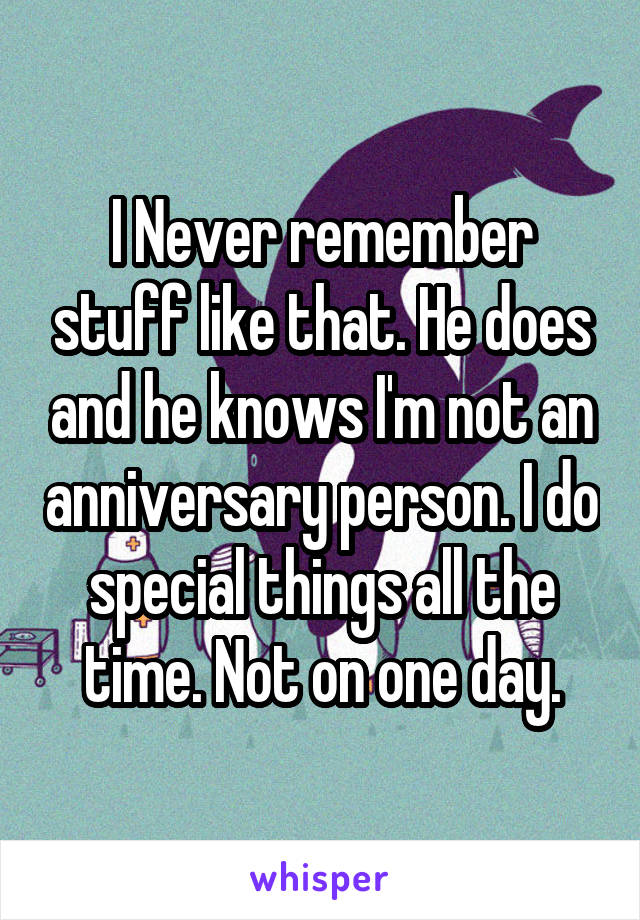 I Never remember stuff like that. He does and he knows I'm not an anniversary person. I do special things all the time. Not on one day.