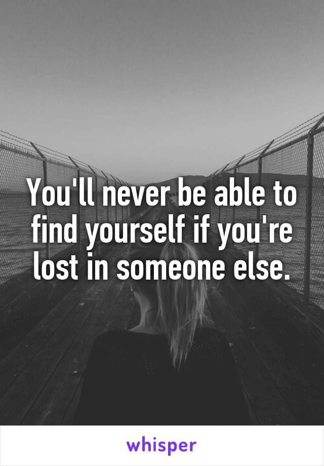 You'll never be able to find yourself if you're lost in someone else.