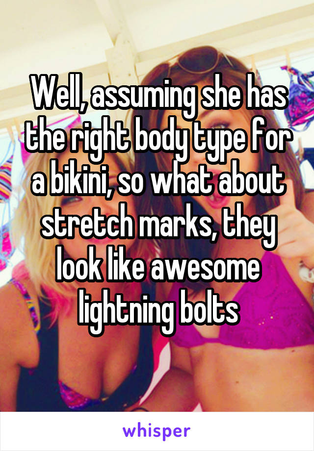 Well, assuming she has the right body type for a bikini, so what about stretch marks, they look like awesome lightning bolts
