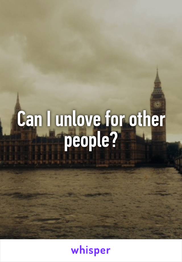 Can I unlove for other people?