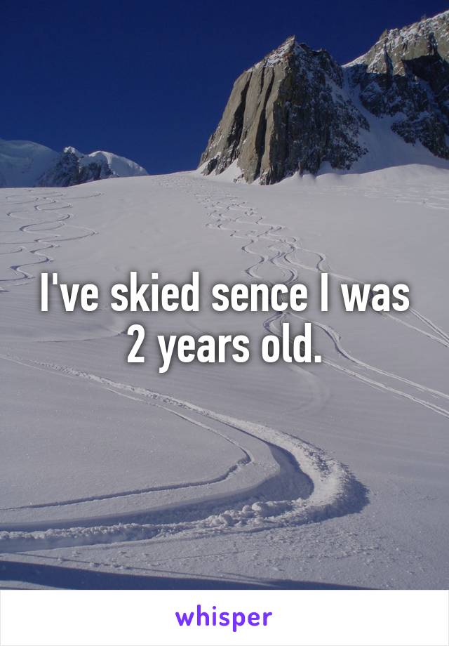I've skied sence I was 2 years old.