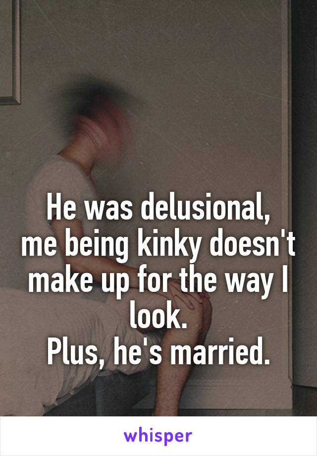 


He was delusional, me being kinky doesn't make up for the way I look.
Plus, he's married.