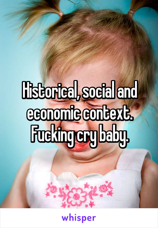 Historical, social and economic context.
Fucking cry baby.