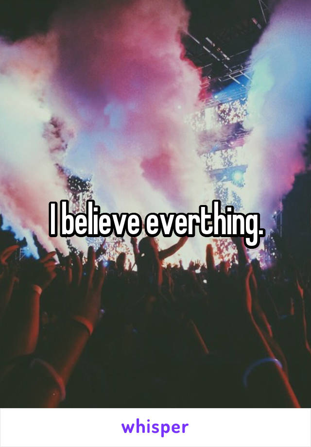 I believe everthing.