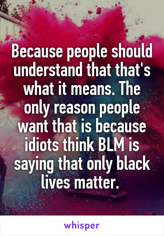 Because people should understand that that's what it means. The only reason people want that is because idiots think BLM is saying that only black lives matter. 