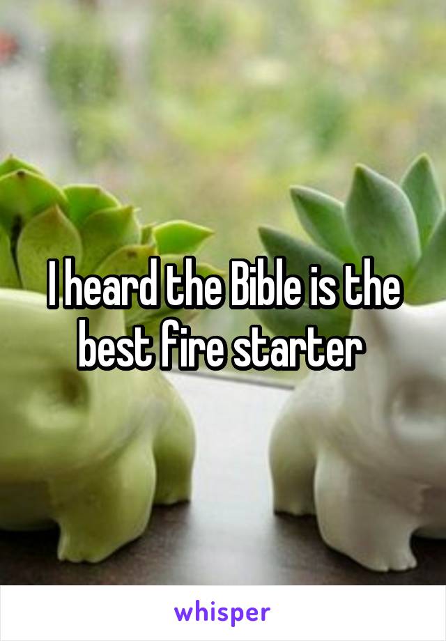 I heard the Bible is the best fire starter 