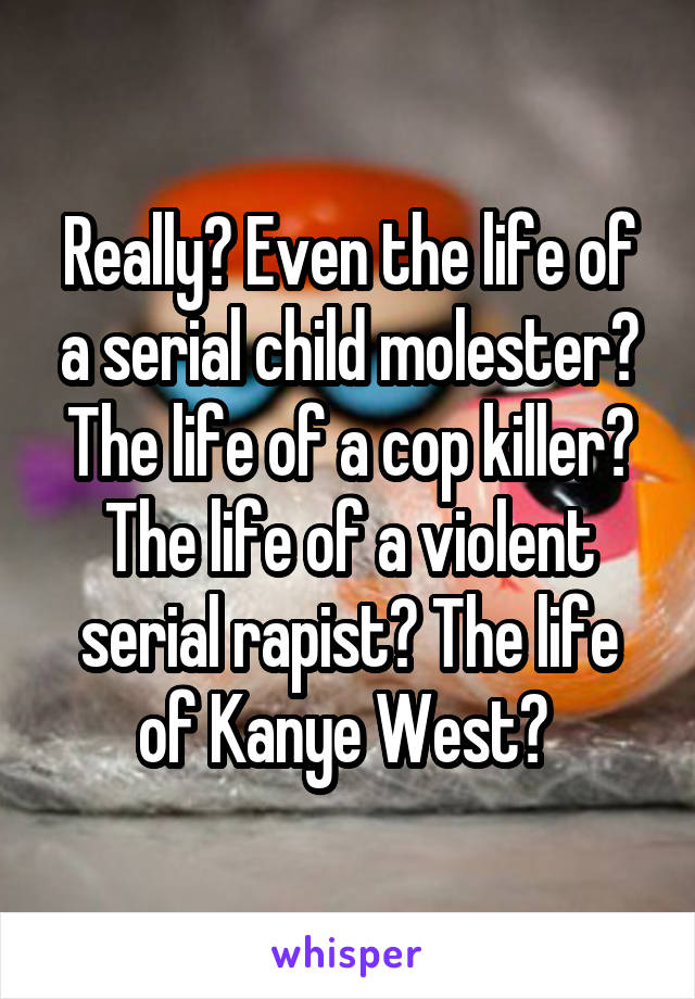 Really? Even the life of a serial child molester? The life of a cop killer? The life of a violent serial rapist? The life of Kanye West? 