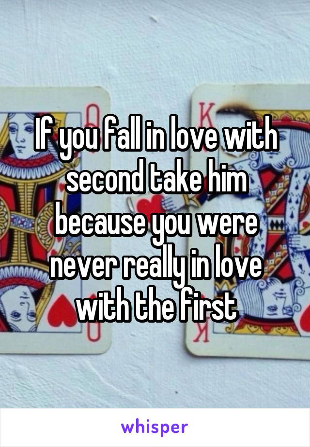 If you fall in love with second take him because you were never really in love with the first