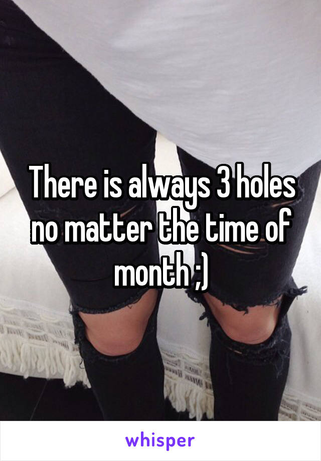 There is always 3 holes no matter the time of month ;)