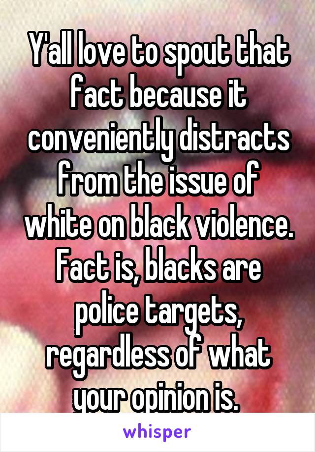 Y'all love to spout that fact because it conveniently distracts from the issue of white on black violence. Fact is, blacks are police targets, regardless of what your opinion is. 