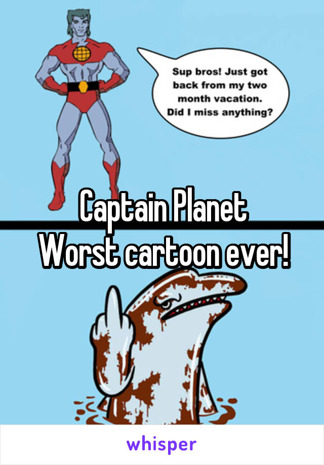 Captain Planet
Worst cartoon ever!