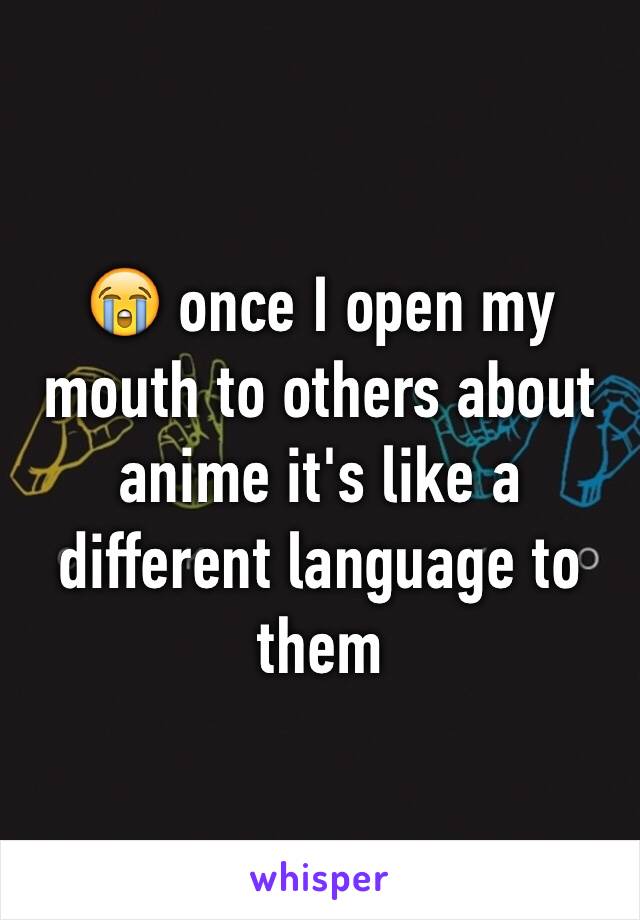 😭 once I open my mouth to others about anime it's like a different language to them