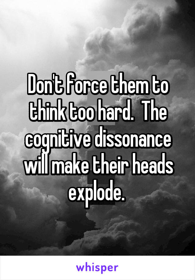 Don't force them to think too hard.  The cognitive dissonance will make their heads explode. 