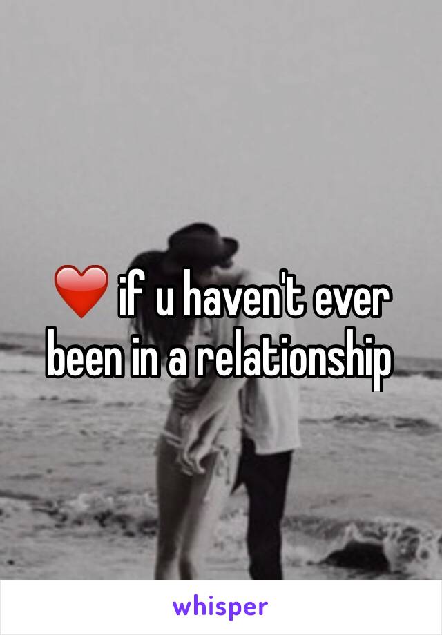 ❤️ if u haven't ever been in a relationship 