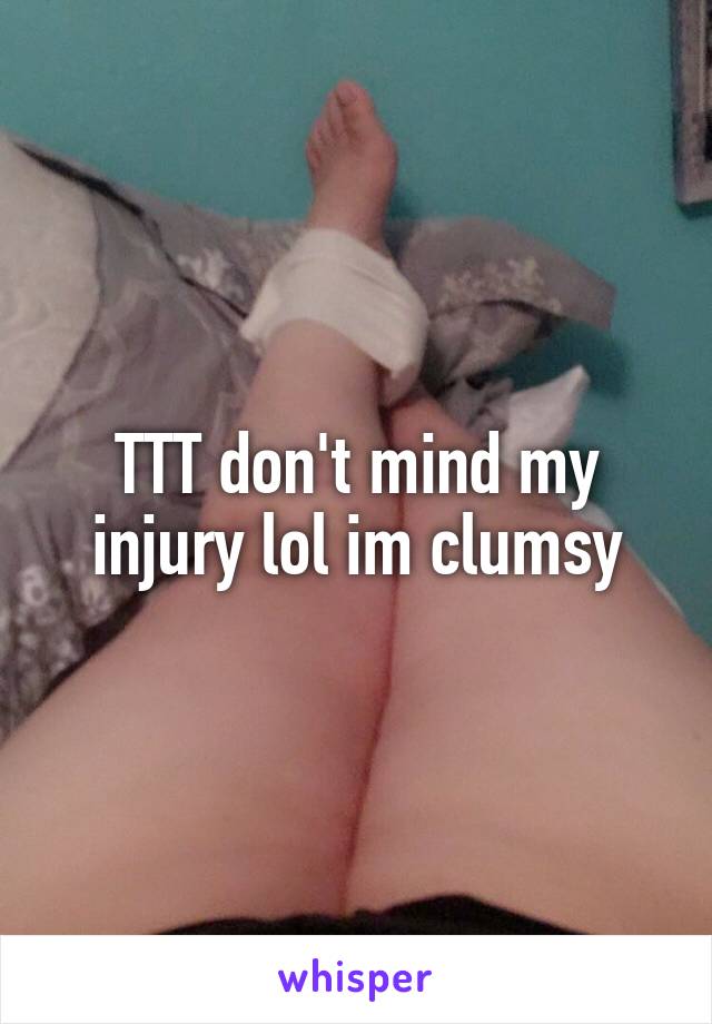 TTT don't mind my injury lol im clumsy