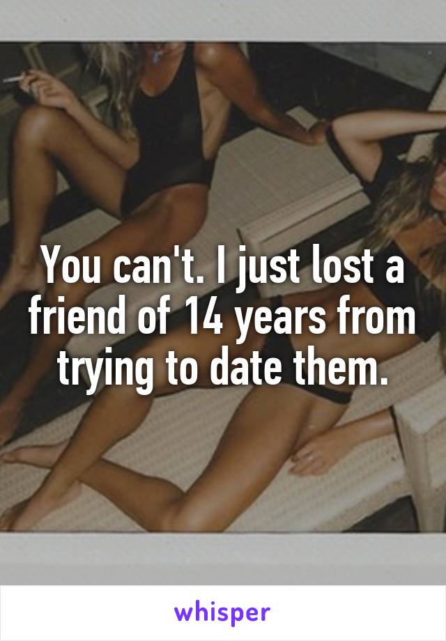 You can't. I just lost a friend of 14 years from trying to date them.