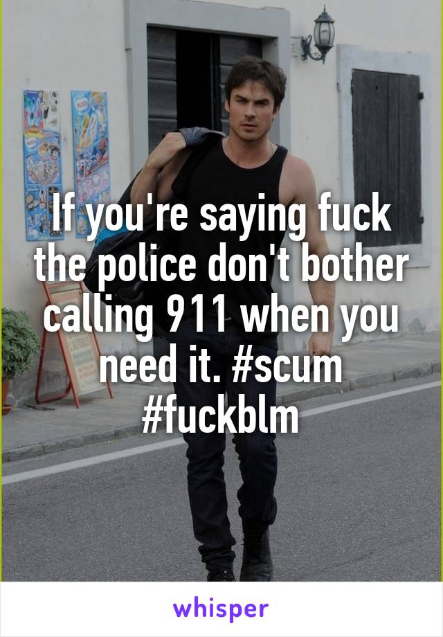 If you're saying fuck the police don't bother calling 911 when you need it. #scum #fuckblm