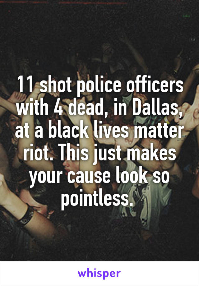 11 shot police officers with 4 dead, in Dallas, at a black lives matter riot. This just makes your cause look so pointless. 