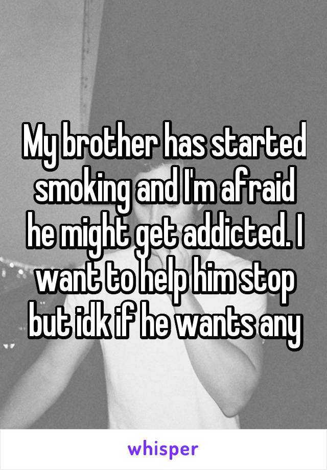 My brother has started smoking and I'm afraid he might get addicted. I want to help him stop but idk if he wants any