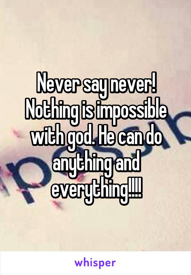 Never say never! Nothing is impossible with god. He can do anything and everything!!!!