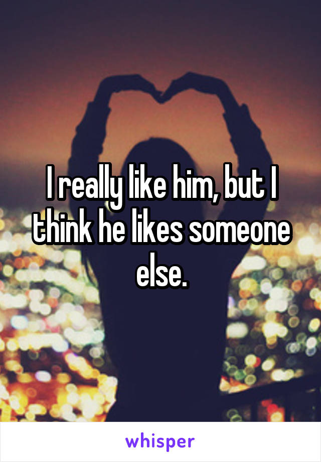 I really like him, but I think he likes someone else.