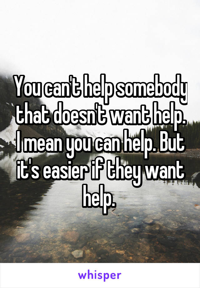 You can't help somebody that doesn't want help. I mean you can help. But it's easier if they want help. 