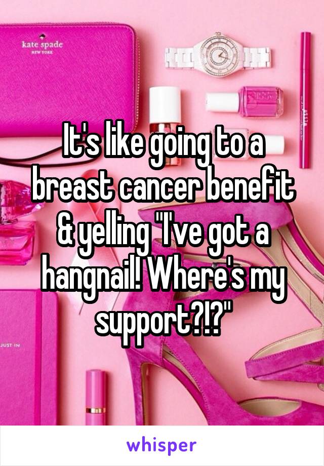 It's like going to a breast cancer benefit & yelling "I've got a hangnail! Where's my support?!?"