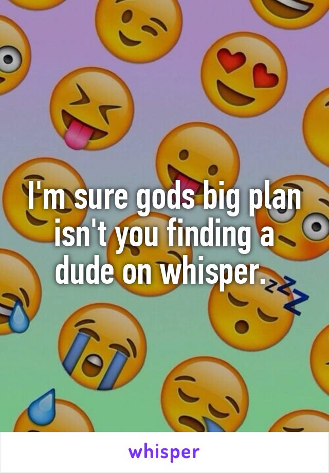 I'm sure gods big plan isn't you finding a dude on whisper. 