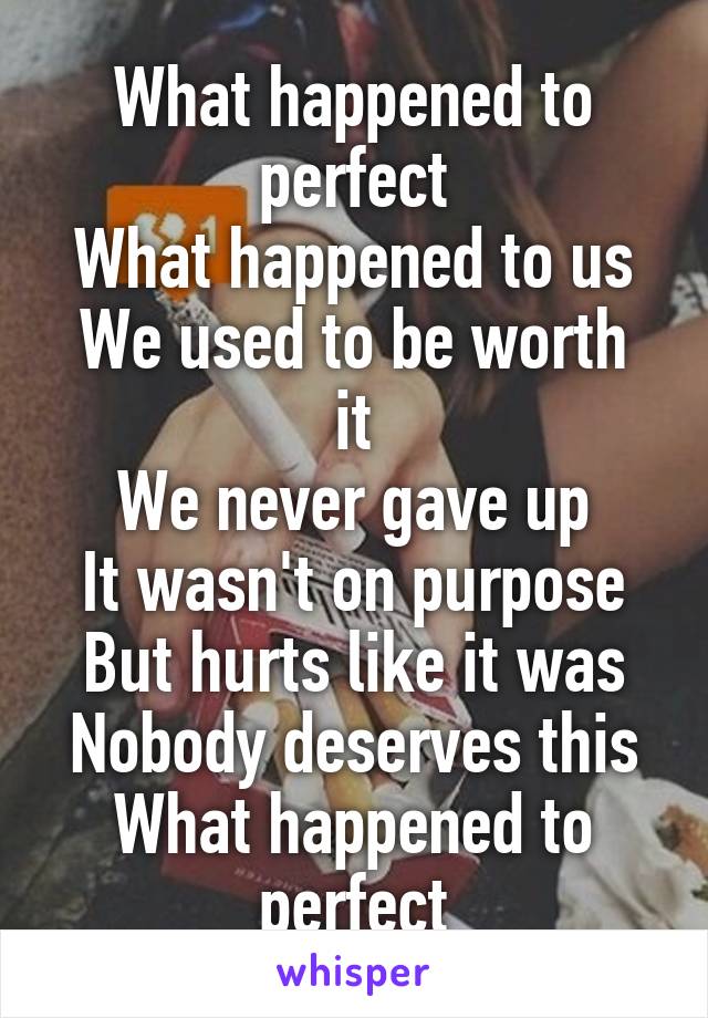 What happened to perfect
What happened to us
We used to be worth it
We never gave up
It wasn't on purpose
But hurts like it was
Nobody deserves this
What happened to perfect