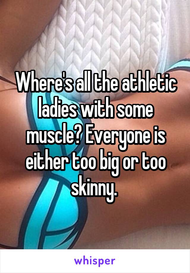 Where's all the athletic ladies with some muscle? Everyone is either too big or too skinny. 