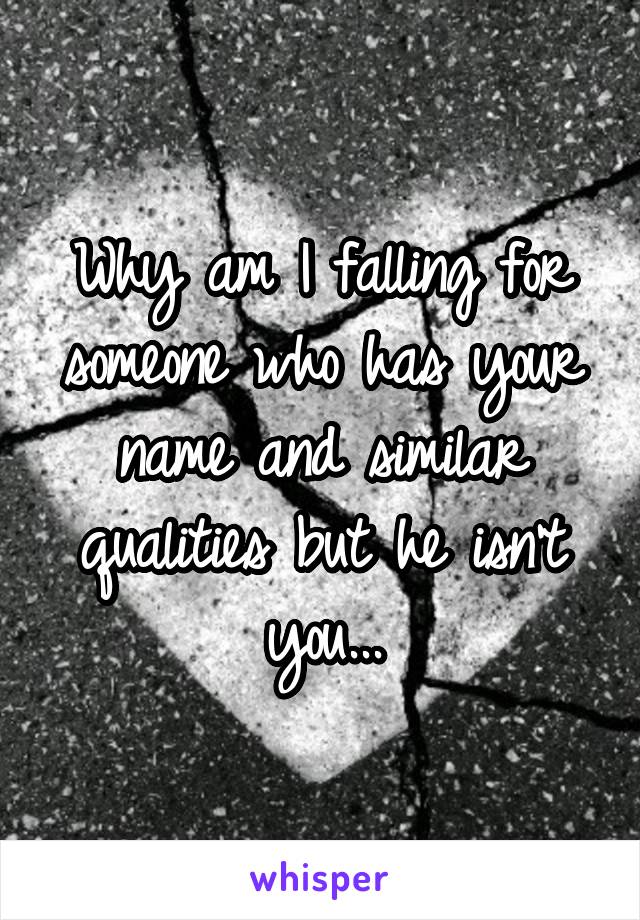Why am I falling for someone who has your name and similar qualities but he isn't you...