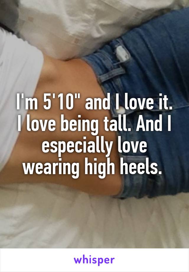 I'm 5'10" and I love it. I love being tall. And I especially love wearing high heels. 