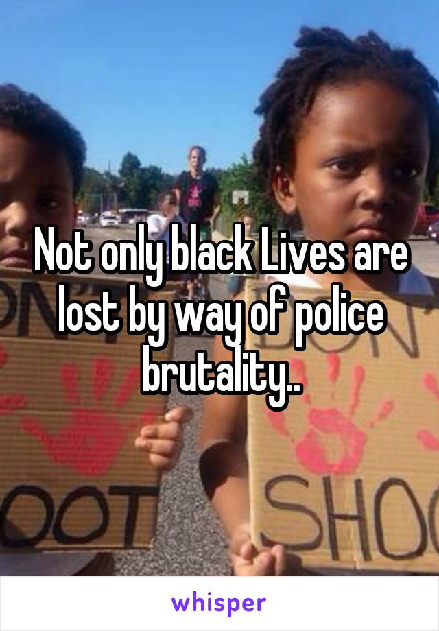 Not only black Lives are lost by way of police brutality..