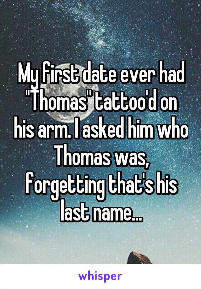 My first date ever had "Thomas" tattoo'd on his arm. I asked him who Thomas was, forgetting that's his last name...